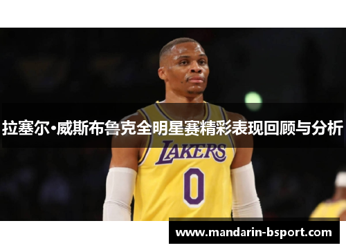 拉塞尔·威斯布鲁克全明星赛精彩表现回顾与分析