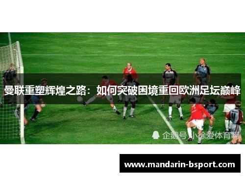 曼联重塑辉煌之路：如何突破困境重回欧洲足坛巅峰