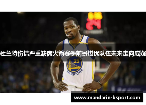 杜兰特伤情严重缺席火箭赛季前景堪忧队伍未来走向成疑