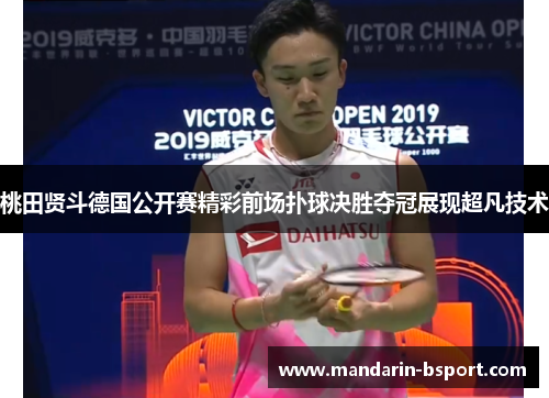 桃田贤斗德国公开赛精彩前场扑球决胜夺冠展现超凡技术