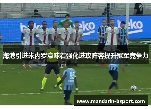 海港引进米内罗意味着强化进攻阵容提升冠军竞争力