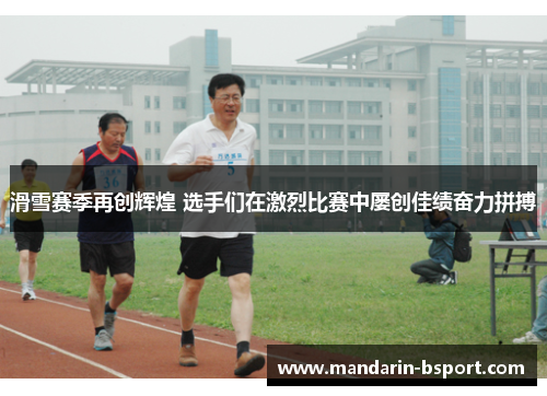 滑雪赛季再创辉煌 选手们在激烈比赛中屡创佳绩奋力拼搏