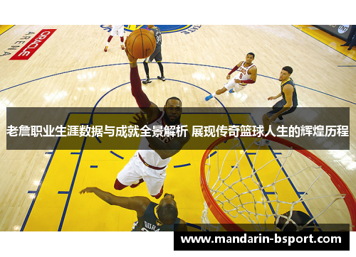 老詹职业生涯数据与成就全景解析 展现传奇篮球人生的辉煌历程