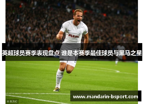 英超球员赛季表现盘点 谁是本赛季最佳球员与黑马之星