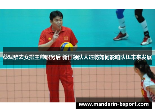 蔡斌辞去女排主帅职务后 新任领队人选将如何影响队伍未来发展