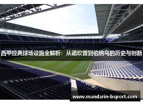 西甲经典球场设施全解析：从诺坎普到伯纳乌的历史与创新