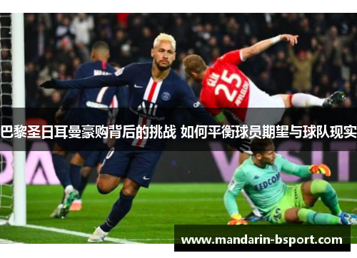 巴黎圣日耳曼豪购背后的挑战 如何平衡球员期望与球队现实