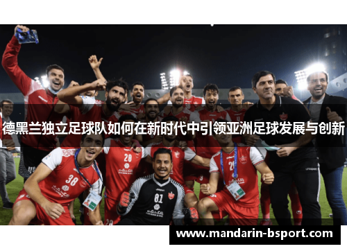 德黑兰独立足球队如何在新时代中引领亚洲足球发展与创新