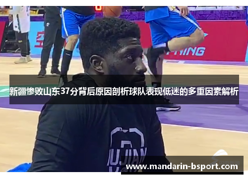 新疆惨败山东37分背后原因剖析球队表现低迷的多重因素解析