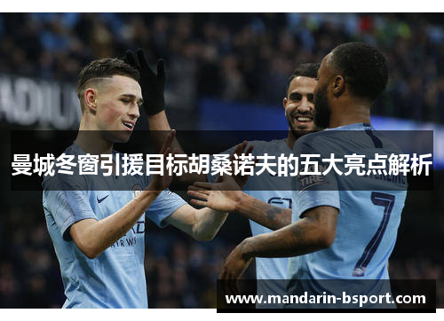 曼城冬窗引援目标胡桑诺夫的五大亮点解析