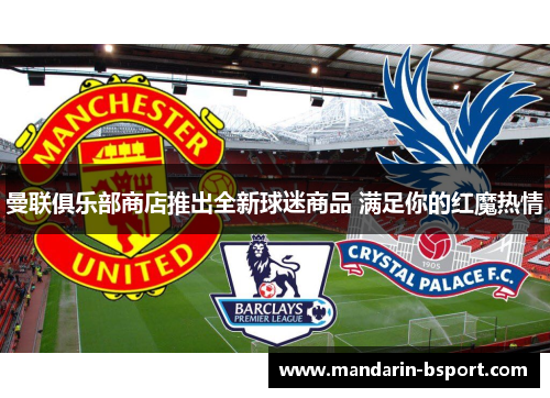 曼联俱乐部商店推出全新球迷商品 满足你的红魔热情