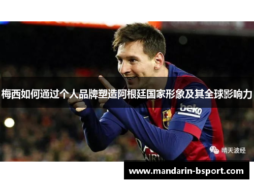 梅西如何通过个人品牌塑造阿根廷国家形象及其全球影响力