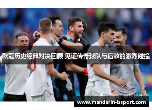 欧冠历史经典对决回顾 见证传奇球队与宿敌的激烈碰撞