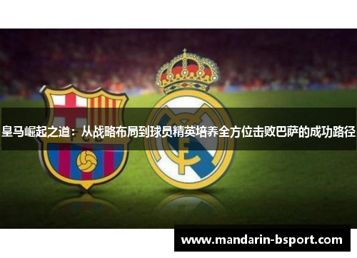 皇马崛起之道：从战略布局到球员精英培养全方位击败巴萨的成功路径