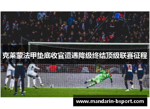 克莱蒙法甲垫底收官遭遇降级终结顶级联赛征程