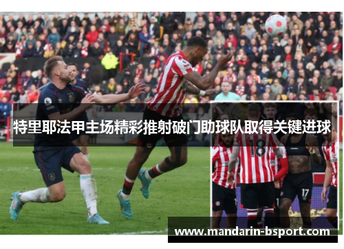 特里耶法甲主场精彩推射破门助球队取得关键进球