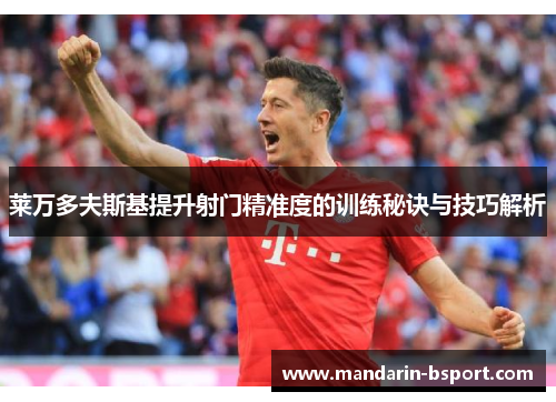 莱万多夫斯基提升射门精准度的训练秘诀与技巧解析